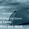 Weathering the Storm Best Tents for Rain and Wind